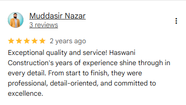5-star Google review from Muddasir Nazar (3 reviews), 2 years ago: Exceptional quality and service! Haswani Construction's years of experience shine through in every detail. From start to finish, they were professional, detail-oriented, and committed to excellence.