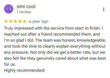 5-star Google review from simi cool (1 review), a year ago: Truly impressed with the service from start to finish. I reached out after a friend recommended them, and I'm so glad I did. The team was honest, knowledgeable, and took the time to clearly explain everything without any pressure. Not only did we get a better rate, but we also felt like they genuinely cared about what was best for us. Highly recommended!