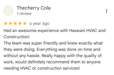 5-star Google review from Thecherry Cola (1 review), a year ago: Had an awesome experience with Haswani HVAC and Construction! The team was super friendly and knew exactly what they were doing. Everything was done on time and without any hassle. Really happy with the quality of work, would definitely recommend them to anyone needing HVAC or construction services!